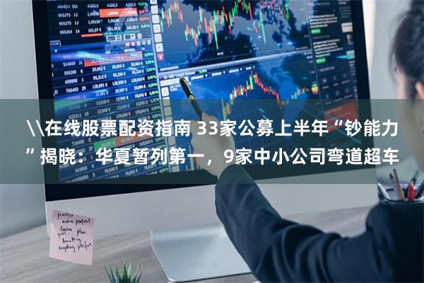 \在线股票配资指南 33家公募上半年“钞能力”揭晓：华夏暂列第一，9家中小公司弯道超车