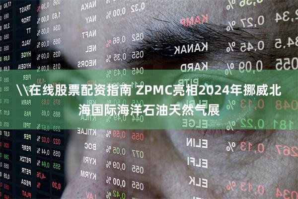 \在线股票配资指南 ZPMC亮相2024年挪威北海国际海洋石油天然气展