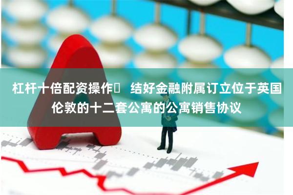 杠杆十倍配资操作	 结好金融附属订立位于英国伦敦的十二套公寓的公寓销售协议