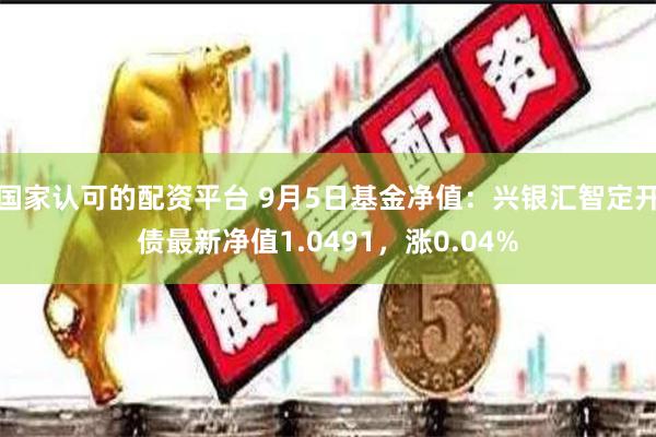 国家认可的配资平台 9月5日基金净值：兴银汇智定开债最新净值