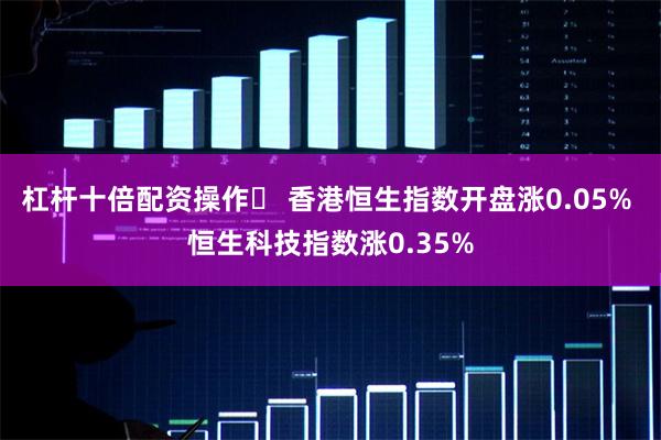 杠杆十倍配资操作	 香港恒生指数开盘涨0.05% 恒生科技指数涨0.35%