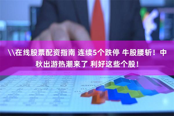 \在线股票配资指南 连续5个跌停 牛股腰斩！中秋出游热潮来了 利好这些个股！