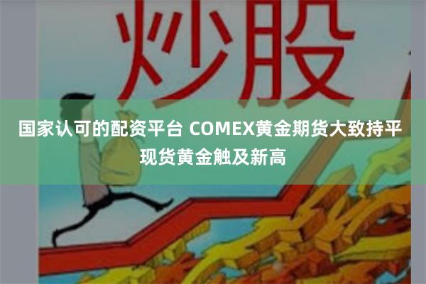 国家认可的配资平台 COMEX黄金期货大致持平 现货黄金触及新高